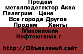 Продам металлодетектор Аква Пилигрим › Цена ­ 17 000 - Все города Другое » Продам   . Ханты-Мансийский,Нефтеюганск г.